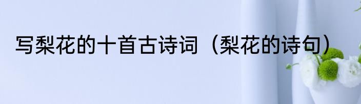 写梨花的十首古诗词（梨花的诗句）