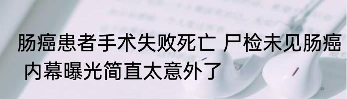 肠癌患者手术失败死亡 尸检未见肠癌 内幕曝光简直太意外了