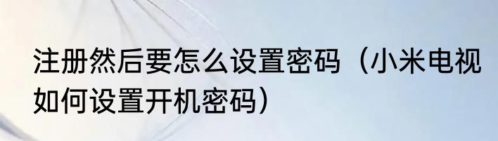 注册然后要怎么设置密码（小米电视如何设置开机密码）