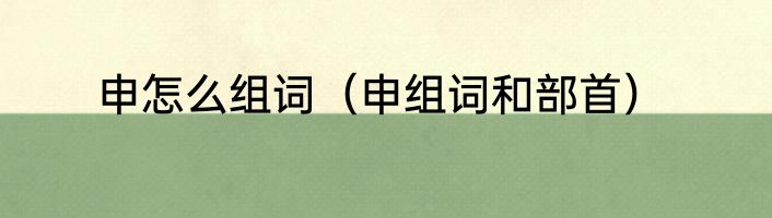 申怎么组词（申组词和部首）
