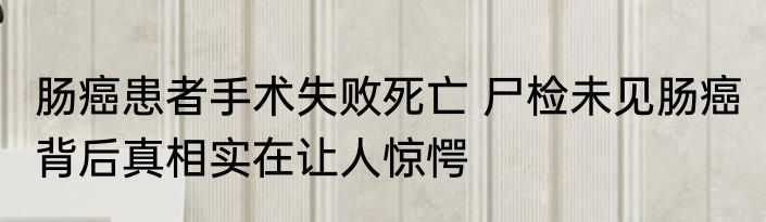 肠癌患者手术失败死亡 尸检未见肠癌 背后真相实在让人惊愕