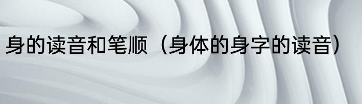 身的读音和笔顺（身体的身字的读音）
