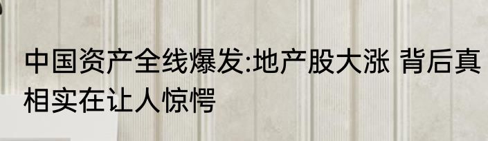 中国资产全线爆发:地产股大涨 背后真相实在让人惊愕