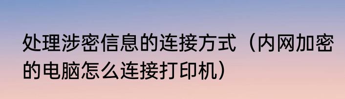 处理涉密信息的连接方式（内网加密的电脑怎么连接打印机）
