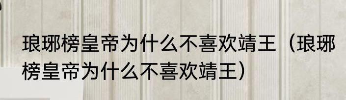 琅琊榜皇帝为什么不喜欢靖王（琅琊榜皇帝为什么不喜欢靖王）