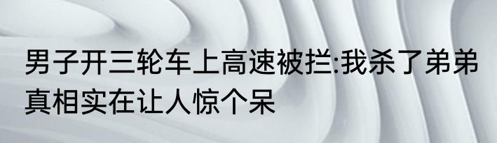 男子开三轮车上高速被拦:我杀了弟弟 真相实在让人惊个呆