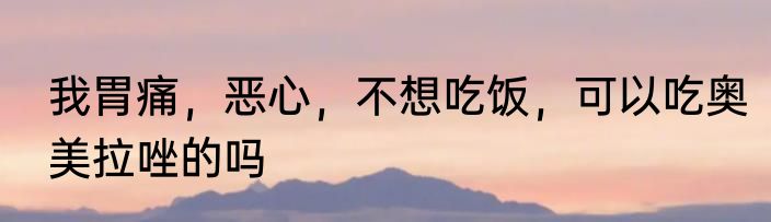 我胃痛，恶心，不想吃饭，可以吃奥美拉唑的吗