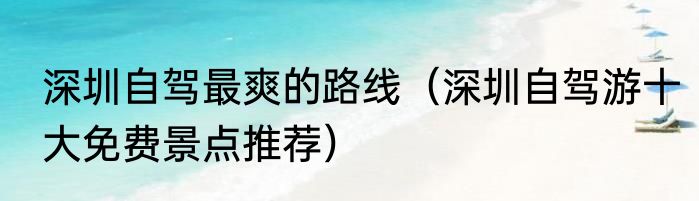 深圳自驾最爽的路线（深圳自驾游十大免费景点推荐）