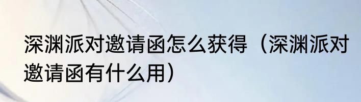 深渊派对邀请函怎么获得（深渊派对邀请函有什么用）