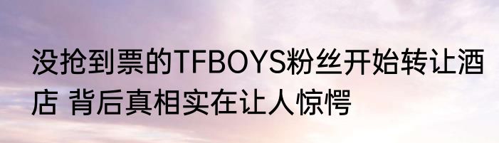 没抢到票的TFBOYS粉丝开始转让酒店 背后真相实在让人惊愕