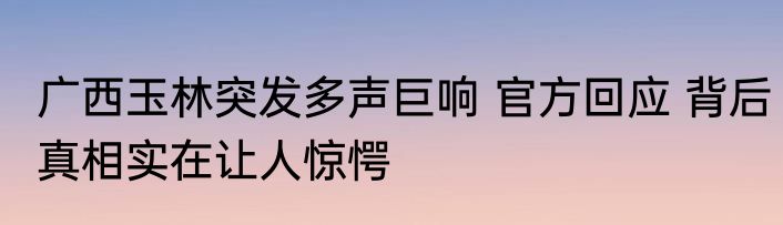 广西玉林突发多声巨响 官方回应 背后真相实在让人惊愕