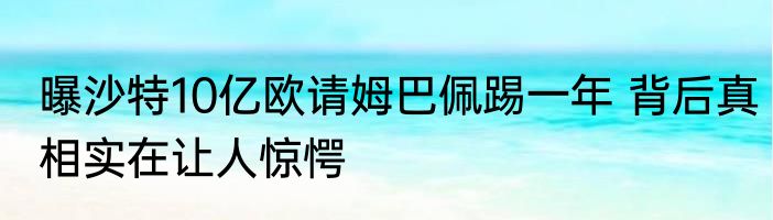 曝沙特10亿欧请姆巴佩踢一年 背后真相实在让人惊愕