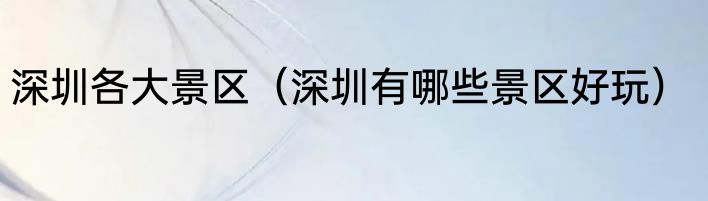 深圳各大景区（深圳有哪些景区好玩）