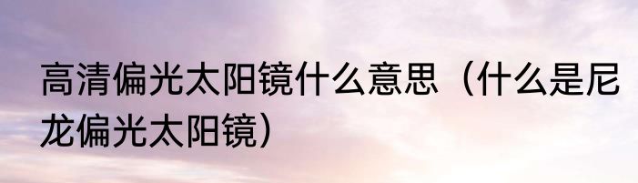 高清偏光太阳镜什么意思（什么是尼龙偏光太阳镜）