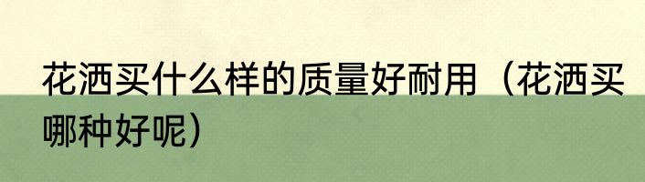 花洒买什么样的质量好耐用（花洒买哪种好呢）