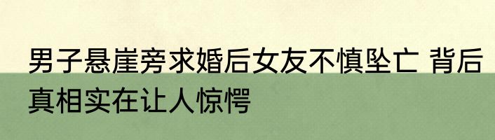 男子悬崖旁求婚后女友不慎坠亡 背后真相实在让人惊愕