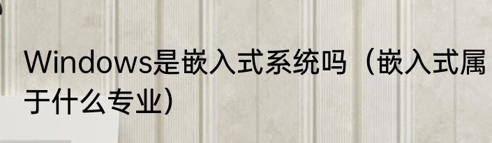 Windows是嵌入式系统吗（嵌入式属于什么专业）