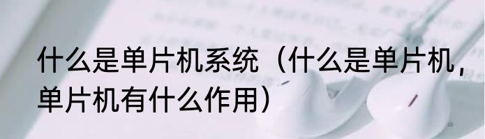 什么是单片机系统（什么是单片机，单片机有什么作用）