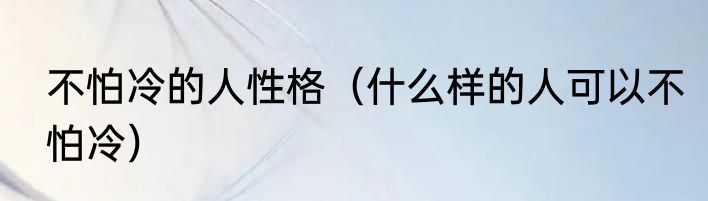 不怕冷的人性格（什么样的人可以不怕冷）