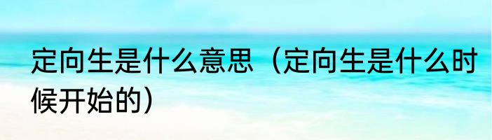 定向生是什么意思（定向生是什么时候开始的）