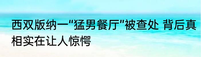 西双版纳一“猛男餐厅”被查处 背后真相实在让人惊愕