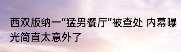 西双版纳一“猛男餐厅”被查处 内幕曝光简直太意外了