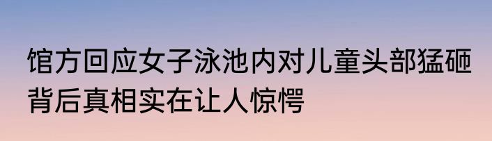 馆方回应女子泳池内对儿童头部猛砸 背后真相实在让人惊愕