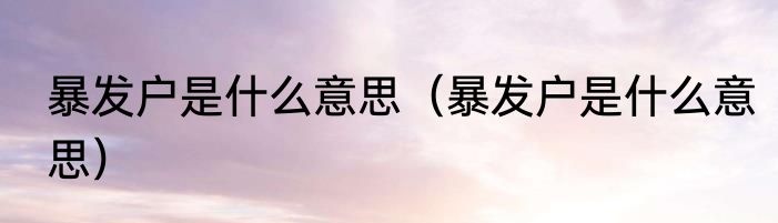 暴发户是什么意思（暴发户是什么意思）