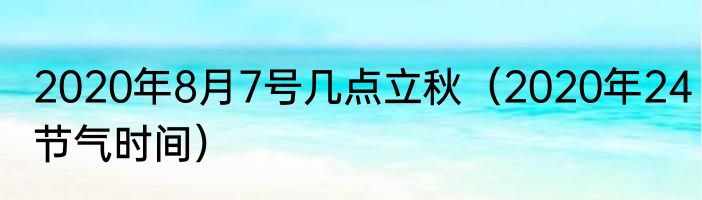 2020年8月7号几点立秋（2020年24节气时间）