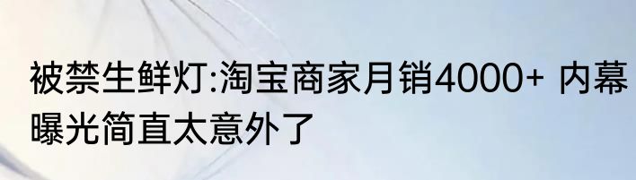 被禁生鲜灯:淘宝商家月销4000+ 内幕曝光简直太意外了
