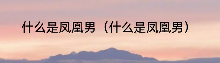 什么是凤凰男（什么是凤凰男）