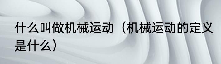什么叫做机械运动（机械运动的定义是什么）