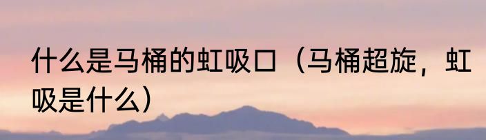 什么是马桶的虹吸口（马桶超旋，虹吸是什么）