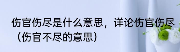 伤官伤尽是什么意思，详论伤官伤尽（伤官不尽的意思）