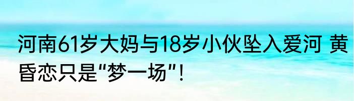 河南61岁大妈与18岁小伙坠入爱河 黄昏恋只是“梦一场”！
