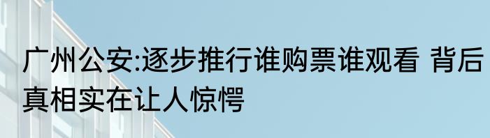 广州公安:逐步推行谁购票谁观看 背后真相实在让人惊愕