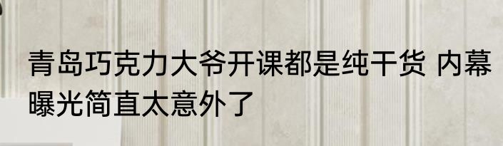 青岛巧克力大爷开课都是纯干货 内幕曝光简直太意外了