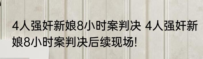 4人强奸新娘8小时案判决 4人强奸新娘8小时案判决后续现场!