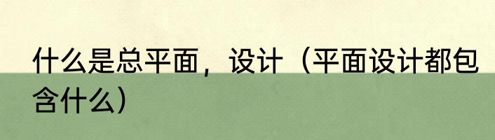 什么是总平面，设计（平面设计都包含什么）