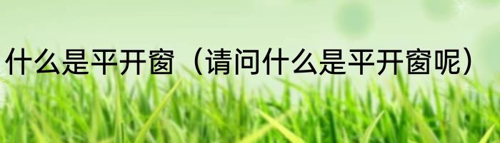 什么是平开窗（请问什么是平开窗呢）