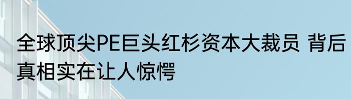 全球顶尖PE巨头红杉资本大裁员 背后真相实在让人惊愕