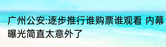 广州公安:逐步推行谁购票谁观看 内幕曝光简直太意外了
