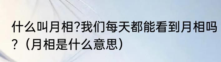 什么叫月相?我们每天都能看到月相吗?（月相是什么意思）