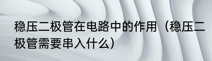 稳压二极管在电路中的作用（稳压二极管需要串入什么）
