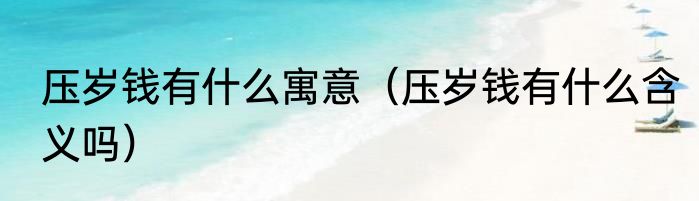 压岁钱有什么寓意（压岁钱有什么含义吗）