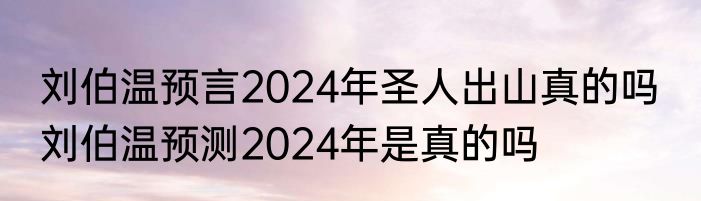 刘伯温预言2024年圣人出山真的吗  刘伯温预测2024年是真的吗