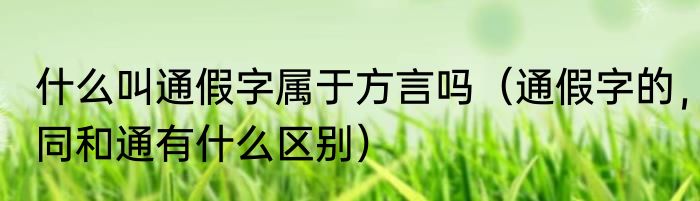 什么叫通假字属于方言吗（通假字的，同和通有什么区别）