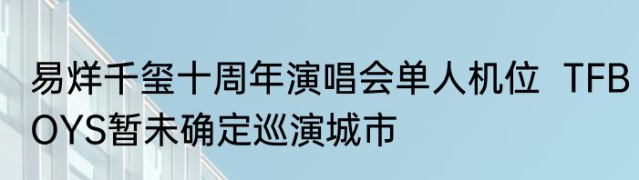 易烊千玺十周年演唱会单人机位  TFBOYS暂未确定巡演城市