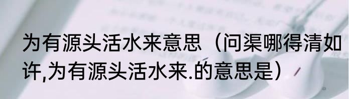为有源头活水来意思（问渠哪得清如许,为有源头活水来.的意思是）