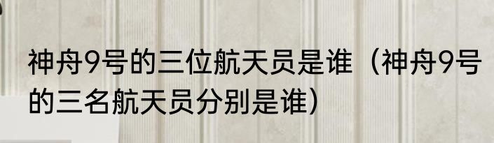 神舟9号的三位航天员是谁（神舟9号的三名航天员分别是谁）